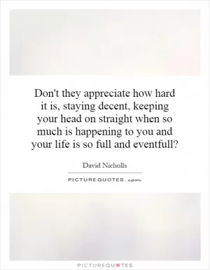 Don't they appreciate how hard it is, staying decent, keeping your head on straight when so much is happening to you and your life is so full and eventfull? Picture Quote #1