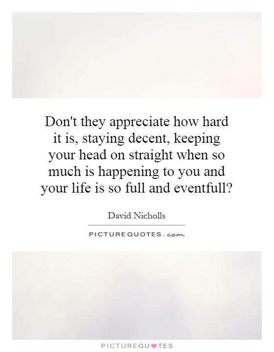 Don't they appreciate how hard it is, staying decent, keeping your head on straight when so much is happening to you and your life is so full and eventfull? Picture Quote #1