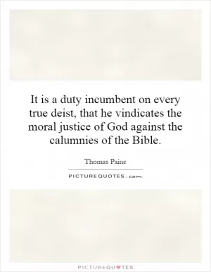 It is a duty incumbent on every true deist, that he vindicates the moral justice of God against the calumnies of the Bible Picture Quote #1