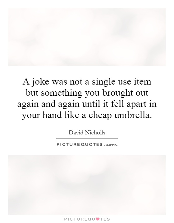 A joke was not a single use item but something you brought out again and again until it fell apart in your hand like a cheap umbrella Picture Quote #1