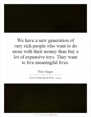 We have a new generation of very rich people who want to do more with their money than buy a lot of expensive toys. They want to live meaningful lives Picture Quote #1
