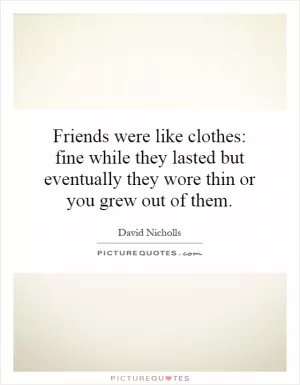 Friends were like clothes: fine while they lasted but eventually they wore thin or you grew out of them Picture Quote #1