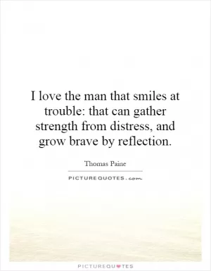 I love the man that smiles at trouble: that can gather strength from distress, and grow brave by reflection Picture Quote #1