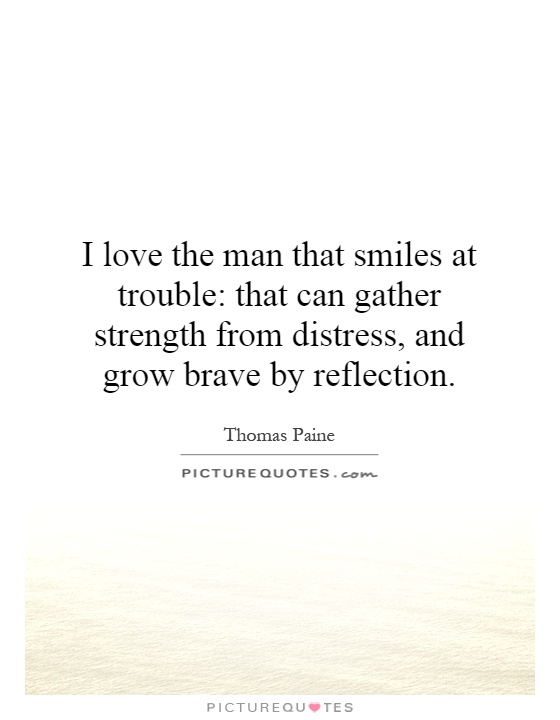 I love the man that smiles at trouble: that can gather strength from distress, and grow brave by reflection Picture Quote #1