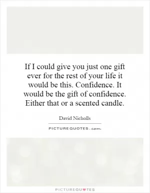 If I could give you just one gift ever for the rest of your life it would be this. Confidence. It would be the gift of confidence. Either that or a scented candle Picture Quote #1