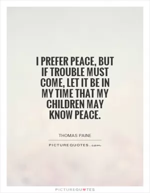 I prefer peace, but if trouble must come, let it be in my time that my children may know peace Picture Quote #1