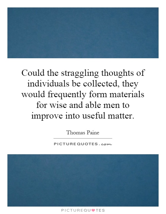 Could the straggling thoughts of individuals be collected, they would frequently form materials for wise and able men to improve into useful matter Picture Quote #1