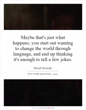 Maybe that's just what happens; you start out wanting to change the world through language, and end up thinking it's enough to tell a few jokes Picture Quote #1