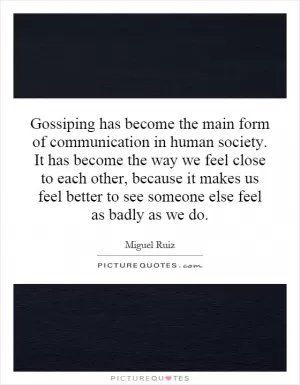 Gossiping has become the main form of communication in human society. It has become the way we feel close to each other, because it makes us feel better to see someone else feel as badly as we do Picture Quote #1