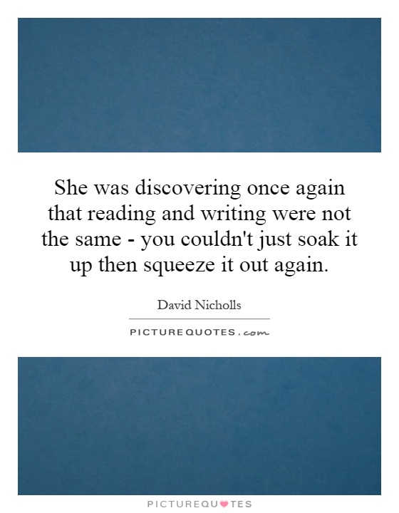 She was discovering once again that reading and writing were not the same - you couldn't just soak it up then squeeze it out again Picture Quote #1