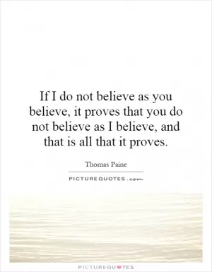 If I do not believe as you believe, it proves that you do not believe as I believe, and that is all that it proves Picture Quote #1