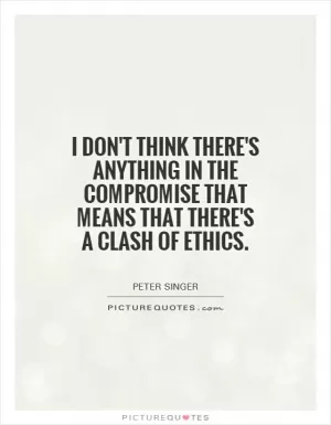 I don't think there's anything in the compromise that means that there's a clash of ethics Picture Quote #1