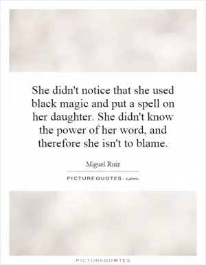 She didn't notice that she used black magic and put a spell on her daughter. She didn't know the power of her word, and therefore she isn't to blame Picture Quote #1