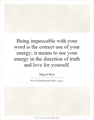 Being impeccable with your word is the correct use of your energy; it means to use your energy in the direction of truth and love for yourself Picture Quote #1
