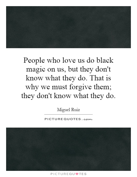 People who love us do black magic on us, but they don't know what they do. That is why we must forgive them; they don't know what they do Picture Quote #1