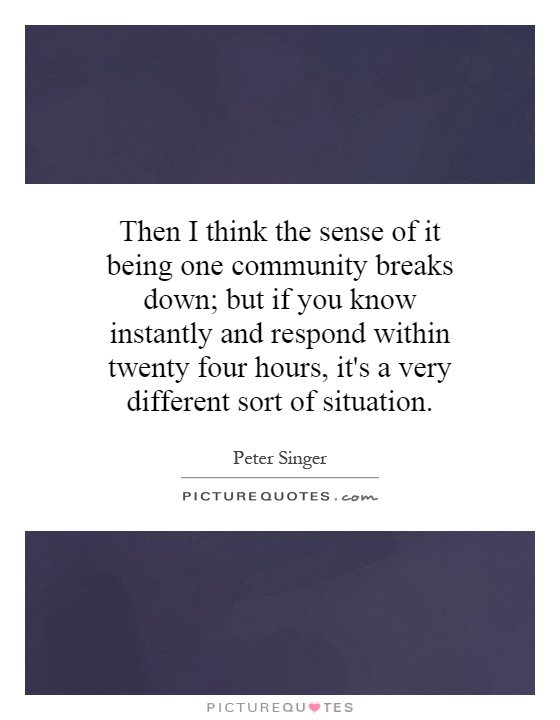 Then I think the sense of it being one community breaks down; but if you know instantly and respond within twenty four hours, it's a very different sort of situation Picture Quote #1