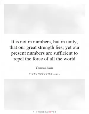 It is not in numbers, but in unity, that our great strength lies; yet our present numbers are sufficient to repel the force of all the world Picture Quote #1