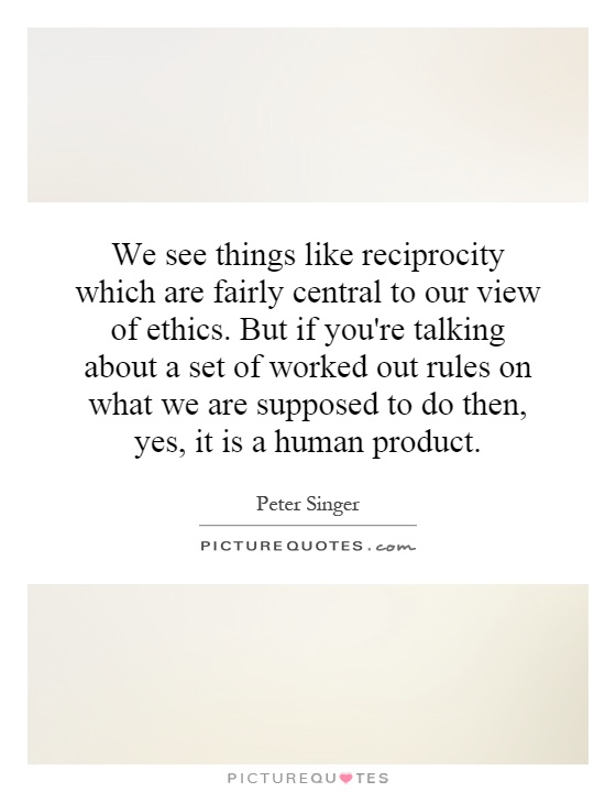 We see things like reciprocity which are fairly central to our view of ethics. But if you're talking about a set of worked out rules on what we are supposed to do then, yes, it is a human product Picture Quote #1