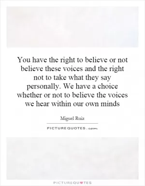 You have the right to believe or not believe these voices and the right not to take what they say personally. We have a choice whether or not to believe the voices we hear within our own minds Picture Quote #1