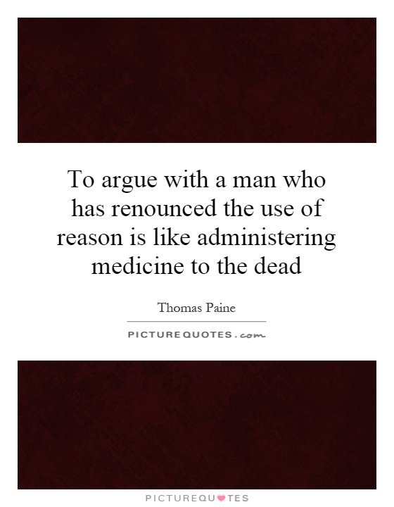 To argue with a man who has renounced the use of reason is like administering medicine to the dead Picture Quote #1