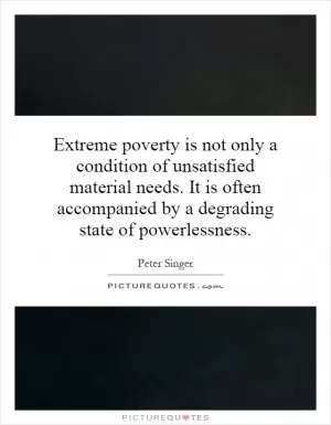 Extreme poverty is not only a condition of unsatisfied material needs. It is often accompanied by a degrading state of powerlessness Picture Quote #1