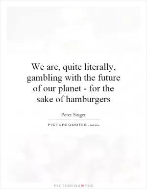 We are, quite literally, gambling with the future of our planet - for the sake of hamburgers Picture Quote #1