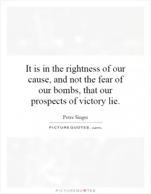 It is in the rightness of our cause, and not the fear of our bombs, that our prospects of victory lie Picture Quote #1