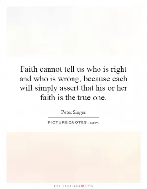 Faith cannot tell us who is right and who is wrong, because each will simply assert that his or her faith is the true one Picture Quote #1