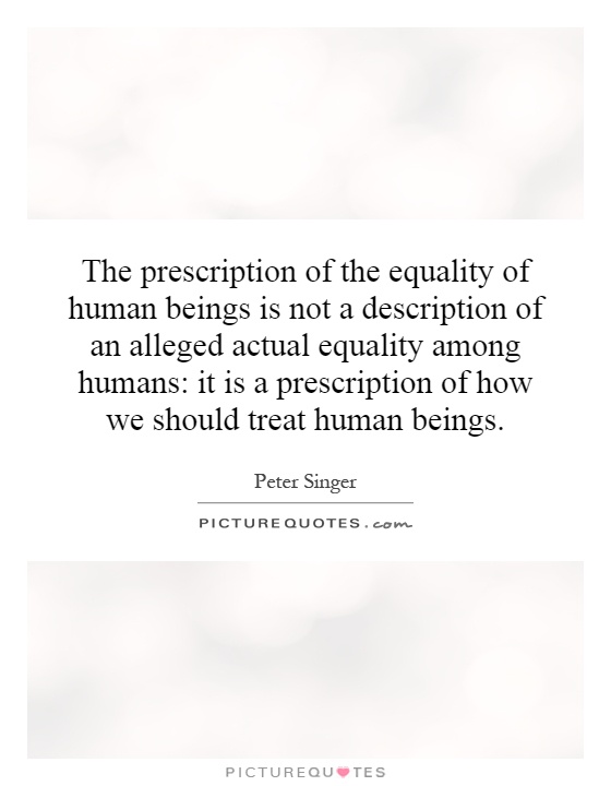The prescription of the equality of human beings is not a description of an alleged actual equality among humans: it is a prescription of how we should treat human beings Picture Quote #1