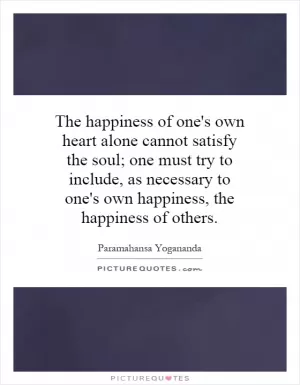 The happiness of one's own heart alone cannot satisfy the soul; one must try to include, as necessary to one's own happiness, the happiness of others Picture Quote #1
