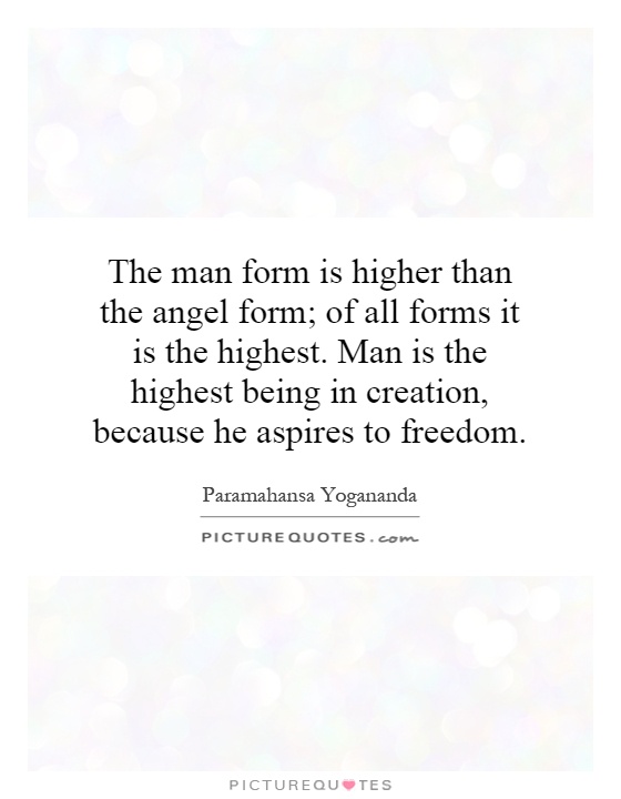 The man form is higher than the angel form; of all forms it is the highest. Man is the highest being in creation, because he aspires to freedom Picture Quote #1