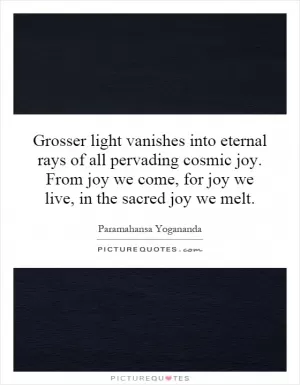 Grosser light vanishes into eternal rays of all pervading cosmic joy. From joy we come, for joy we live, in the sacred joy we melt Picture Quote #1