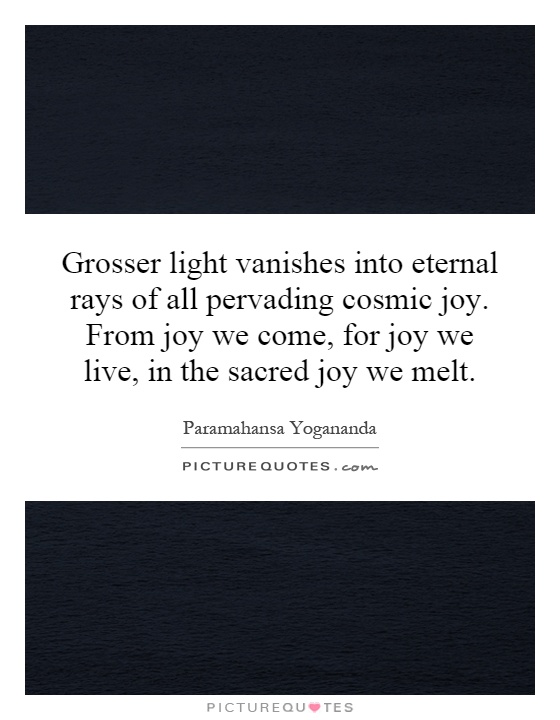 Grosser light vanishes into eternal rays of all pervading cosmic joy. From joy we come, for joy we live, in the sacred joy we melt Picture Quote #1