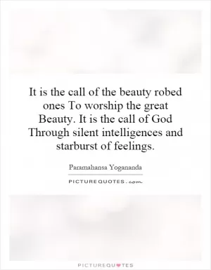 It is the call of the beauty robed ones To worship the great Beauty. It is the call of God Through silent intelligences and starburst of feelings Picture Quote #1