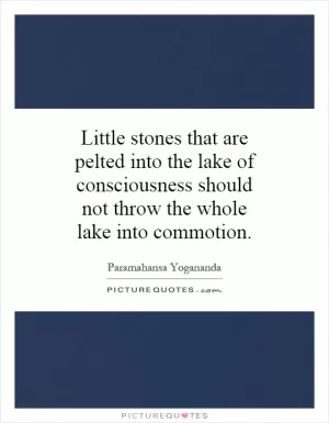Little stones that are pelted into the lake of consciousness should not throw the whole lake into commotion Picture Quote #1