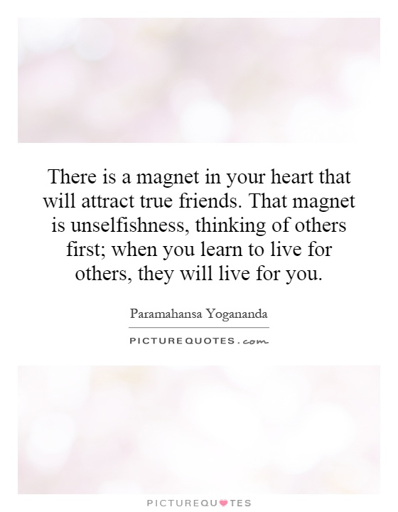 There is a magnet in your heart that will attract true friends. That magnet is unselfishness, thinking of others first; when you learn to live for others, they will live for you Picture Quote #1