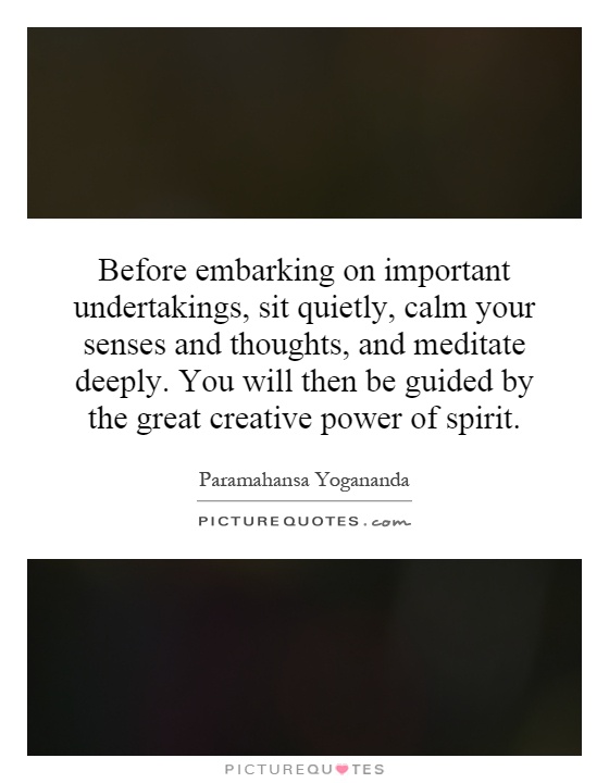 Before embarking on important undertakings, sit quietly, calm your senses and thoughts, and meditate deeply. You will then be guided by the great creative power of spirit Picture Quote #1