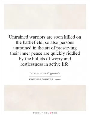 Untrained warriors are soon killed on the battlefield; so also persons untrained in the art of preserving their inner peace are quickly riddled by the bullets of worry and restlessness in active life Picture Quote #1