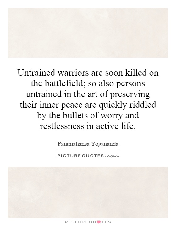 Untrained warriors are soon killed on the battlefield; so also persons untrained in the art of preserving their inner peace are quickly riddled by the bullets of worry and restlessness in active life Picture Quote #1