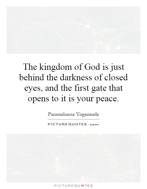 The kingdom of God is just behind the darkness of closed eyes, and the first gate that opens to it is your peace Picture Quote #1