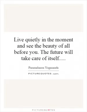 Live quietly in the moment and see the beauty of all before you. The future will take care of itself Picture Quote #1