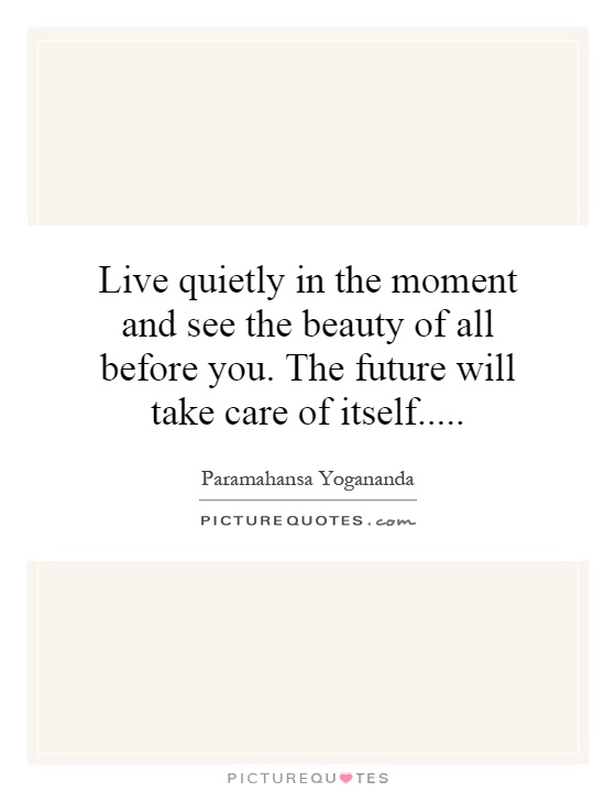 Live quietly in the moment and see the beauty of all before you. The future will take care of itself Picture Quote #1