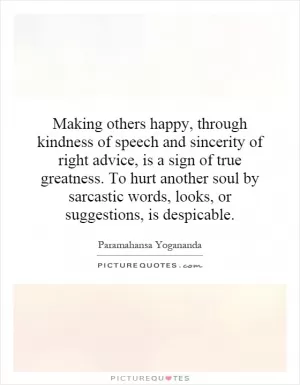 Making others happy, through kindness of speech and sincerity of right advice, is a sign of true greatness. To hurt another soul by sarcastic words, looks, or suggestions, is despicable Picture Quote #1