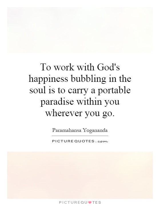 To work with God's happiness bubbling in the soul is to carry a portable paradise within you wherever you go Picture Quote #1
