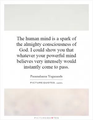 The human mind is a spark of the almighty consciousness of God. I could show you that whatever your powerful mind believes very intensely would instantly come to pass Picture Quote #1