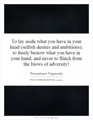 To lay aside what you have in your head (selfish desires and ambitions); to freely bestow what you have in your hand; and never to flinch from the blows of adversity! Picture Quote #1