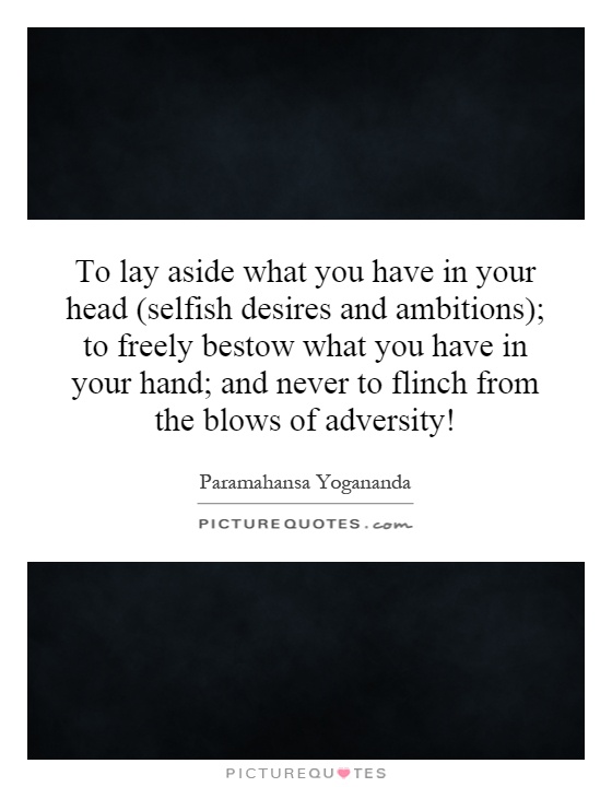 To lay aside what you have in your head (selfish desires and ambitions); to freely bestow what you have in your hand; and never to flinch from the blows of adversity! Picture Quote #1