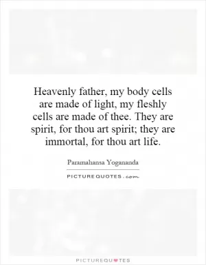 Heavenly father, my body cells are made of light, my fleshly cells are made of thee. They are spirit, for thou art spirit; they are immortal, for thou art life Picture Quote #1