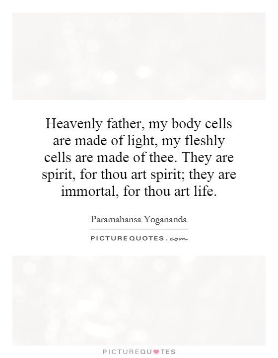 Heavenly father, my body cells are made of light, my fleshly cells are made of thee. They are spirit, for thou art spirit; they are immortal, for thou art life Picture Quote #1