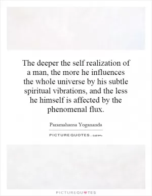 The deeper the self realization of a man, the more he influences the whole universe by his subtle spiritual vibrations, and the less he himself is affected by the phenomenal flux Picture Quote #1